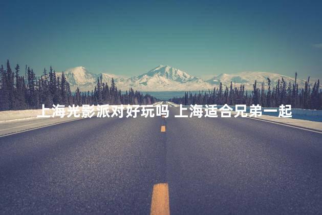 上海光影派对好玩吗 上海适合兄弟一起玩的地方